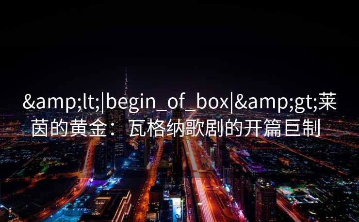 <|begin_of_box|>莱茵的黄金：瓦格纳歌剧的开篇巨制  