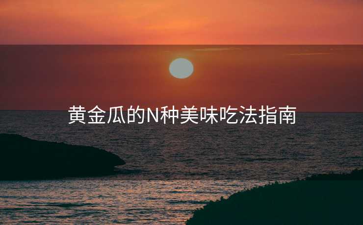 黄金瓜的N种美味吃法指南