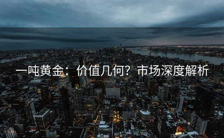 一吨黄金：价值几何？市场深度解析