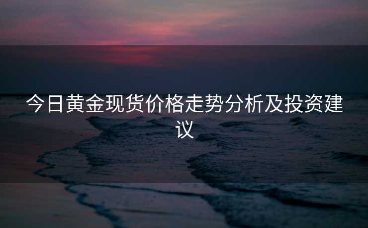 今日黄金现货价格走势分析及投资建议