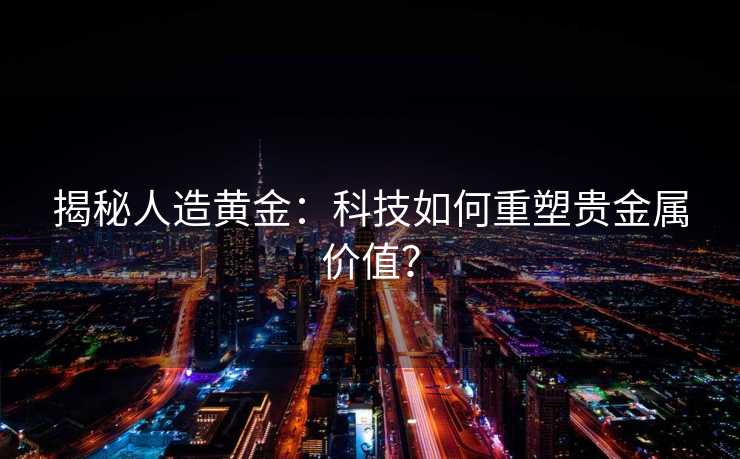 揭秘人造黄金：科技如何重塑贵金属价值？