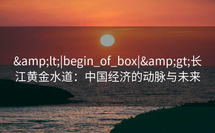 <|begin_of_box|>长江黄金水道：中国经济的动脉与未来