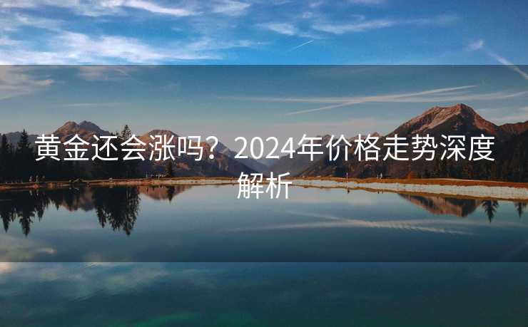 黄金还会涨吗？2024年价格走势深度解析