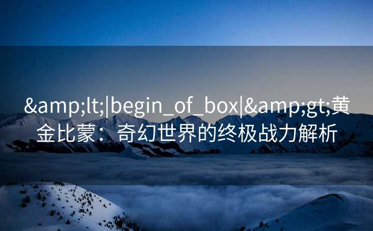 <|begin_of_box|>黄金比蒙：奇幻世界的终极战力解析