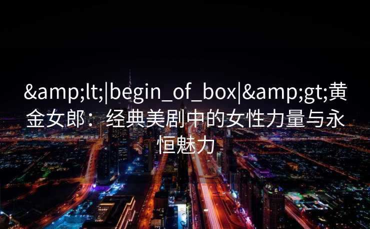 <|begin_of_box|>黄金女郎：经典美剧中的女性力量与永恒魅力