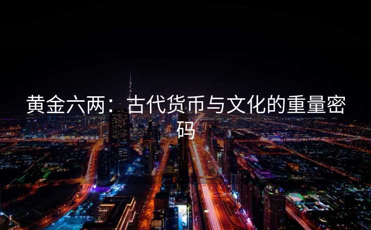 黄金六两:古代货币与文化的重量密码 黄金六两:古代货币与文化的重量密码
