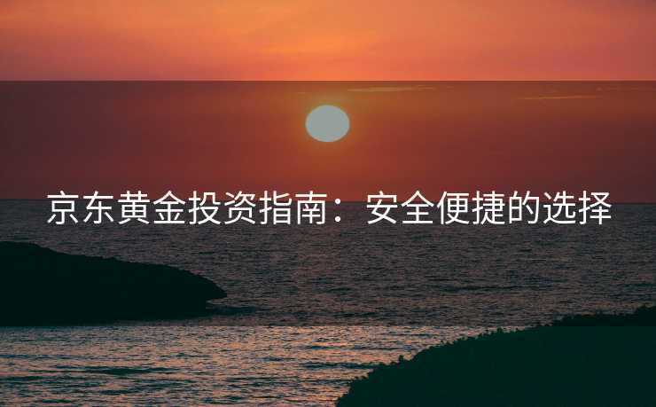 京东黄金投资指南：安全便捷的选择
