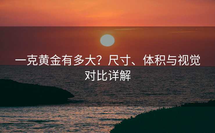 一克黄金有多大？尺寸、体积与视觉对比详解
