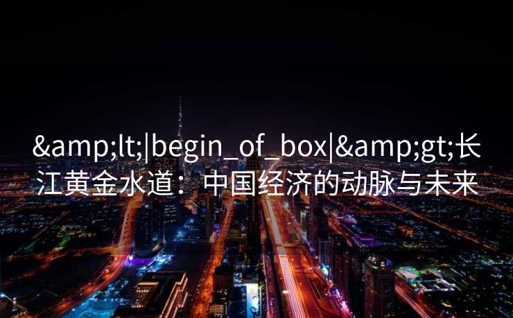 <|begin_of_box|>长江黄金水道：中国经济的动脉与未来