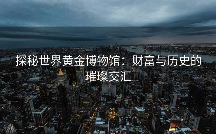 探秘世界黄金博物馆：财富与历史的璀璨交汇