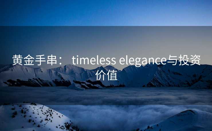 黄金手串： timeless elegance与投资价值