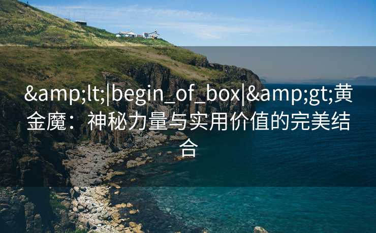 <|begin_of_box|>黄金魔:神秘力量与实用价值的完美结合 <|begin_of_box|>黄金魔:神秘力量与实用价值的完美结合