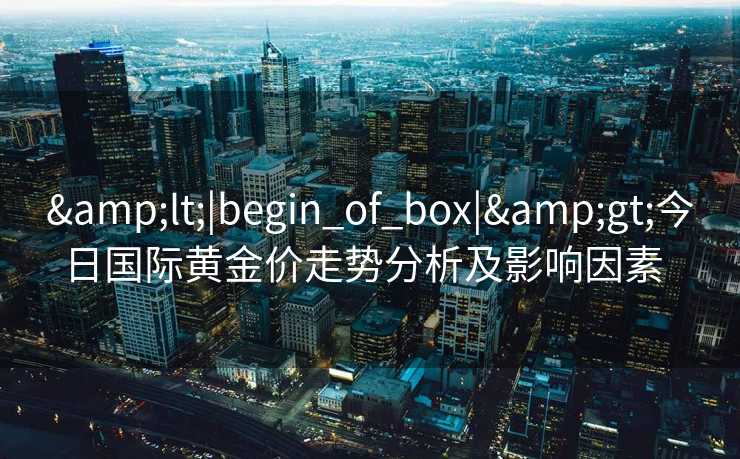 <|begin_of_box|>今日国际黄金价走势分析及影响因素  