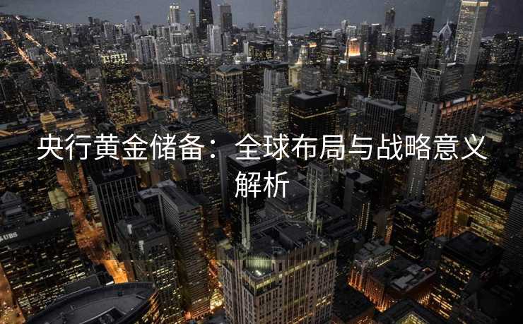 央行黄金储备：全球布局与战略意义解析