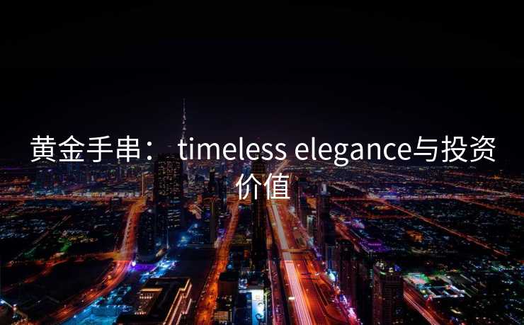 黄金手串： timeless elegance与投资价值