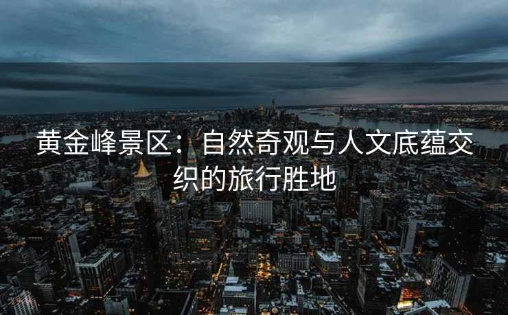 黄金峰景区：自然奇观与人文底蕴交织的旅行胜地
