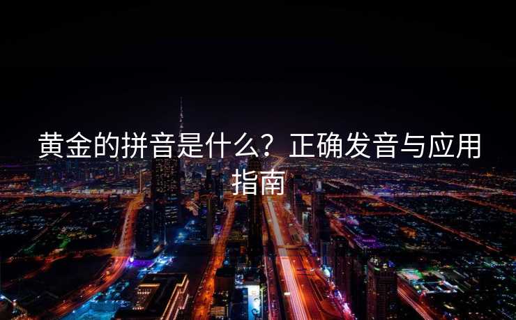 黄金的拼音是什么？正确发音与应用指南