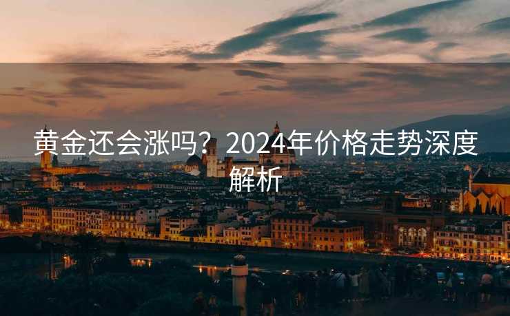 黄金还会涨吗？2024年价格走势深度解析