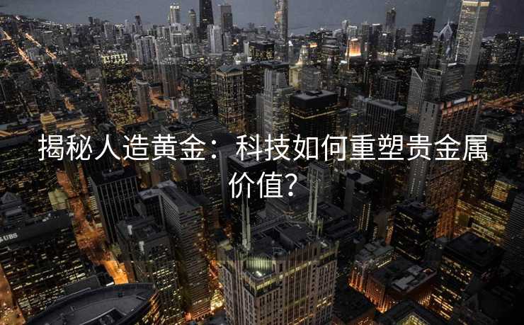 揭秘人造黄金：科技如何重塑贵金属价值？