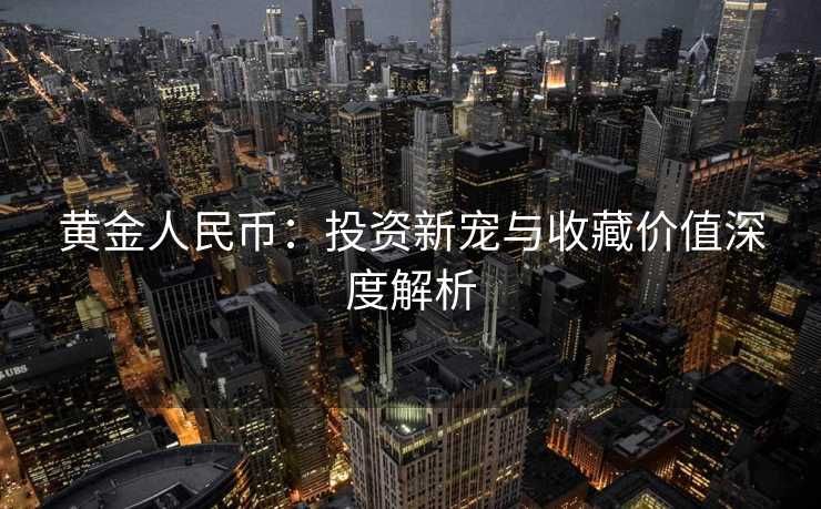 黄金人民币：投资新宠与收藏价值深度解析