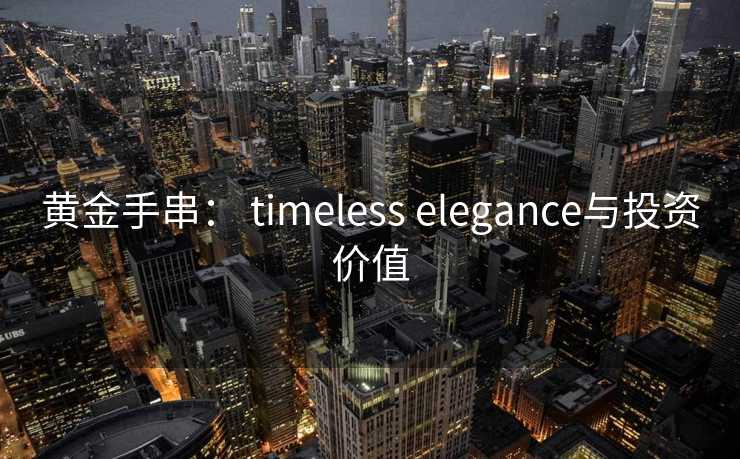黄金手串： timeless elegance与投资价值