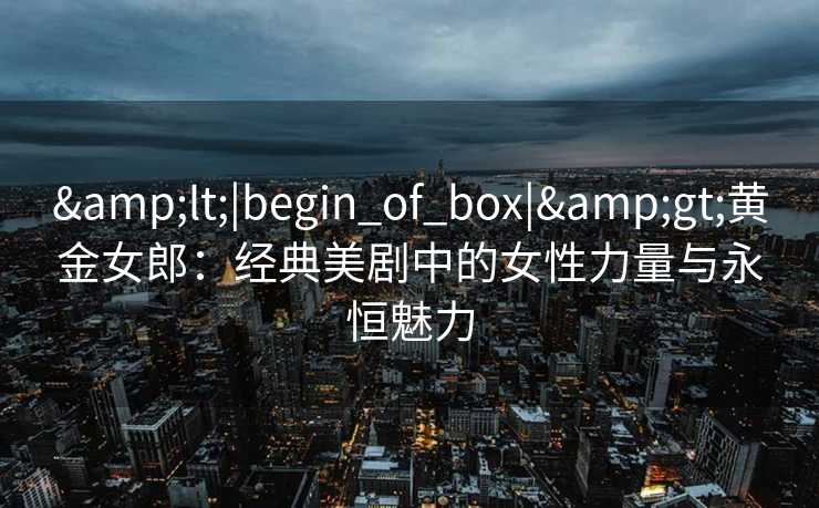 <|begin_of_box|>黄金女郎：经典美剧中的女性力量与永恒魅力
