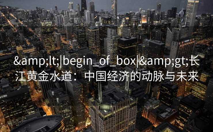 <|begin_of_box|>长江黄金水道：中国经济的动脉与未来