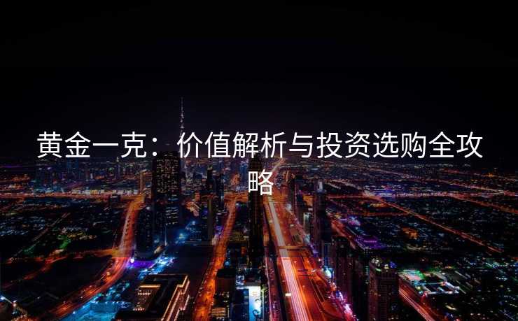 黄金一克：价值解析与投资选购全攻略