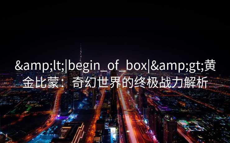 <|begin_of_box|>黄金比蒙：奇幻世界的终极战力解析