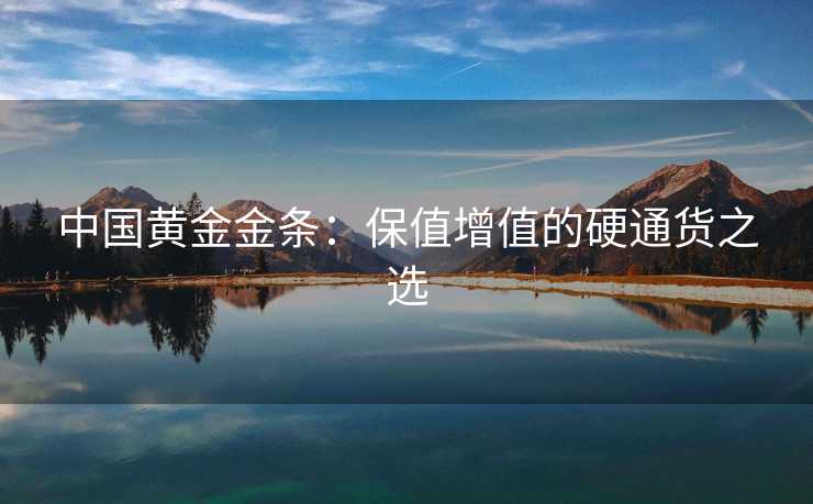 中国黄金金条:保值增值的硬通货之选 中国黄金金条:保值增值的硬通货之选