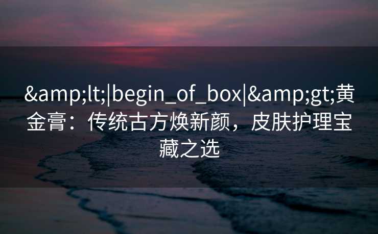 <|begin_of_box|>黄金膏:传统古方焕新颜,皮肤护理宝藏之选 <|begin_of_box|>黄金膏:传统古方焕新颜,皮肤护理宝藏之选