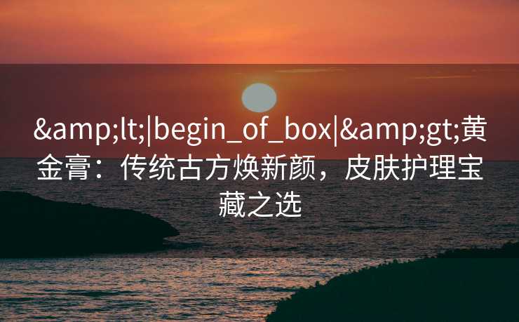 <|begin_of_box|>黄金膏:传统古方焕新颜,皮肤护理宝藏之选 <|begin_of_box|>黄金膏:传统古方焕新颜,皮肤护理宝藏之选