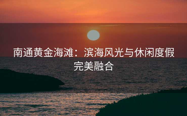 南通黄金海滩：滨海风光与休闲度假完美融合