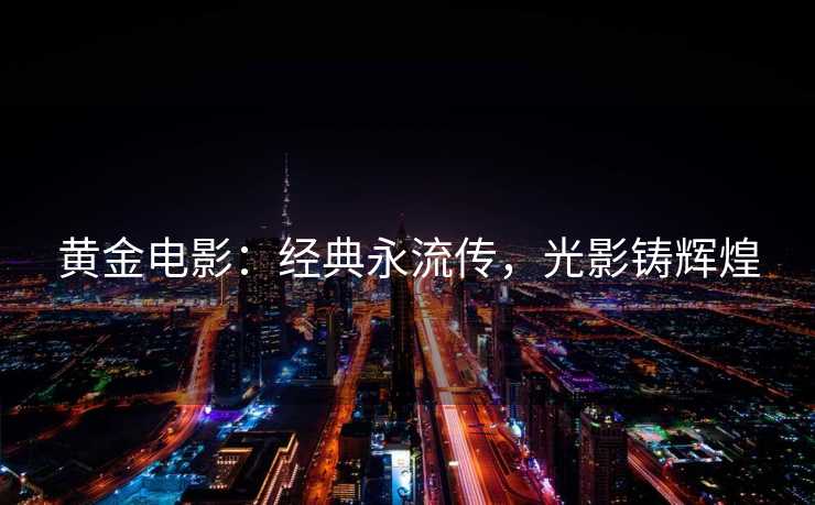 黄金电影：经典永流传，光影铸辉煌