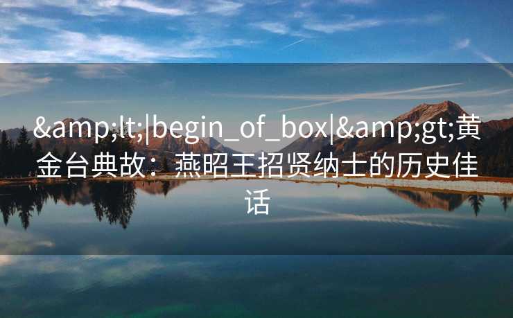 <|begin_of_box|>黄金台典故：燕昭王招贤纳士的历史佳话
