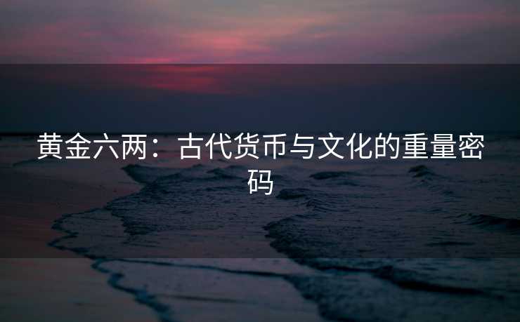 黄金六两:古代货币与文化的重量密码 黄金六两:古代货币与文化的重量密码