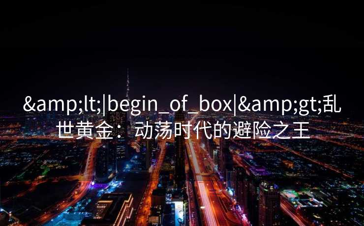 <|begin_of_box|>乱世黄金：动荡时代的避险之王
