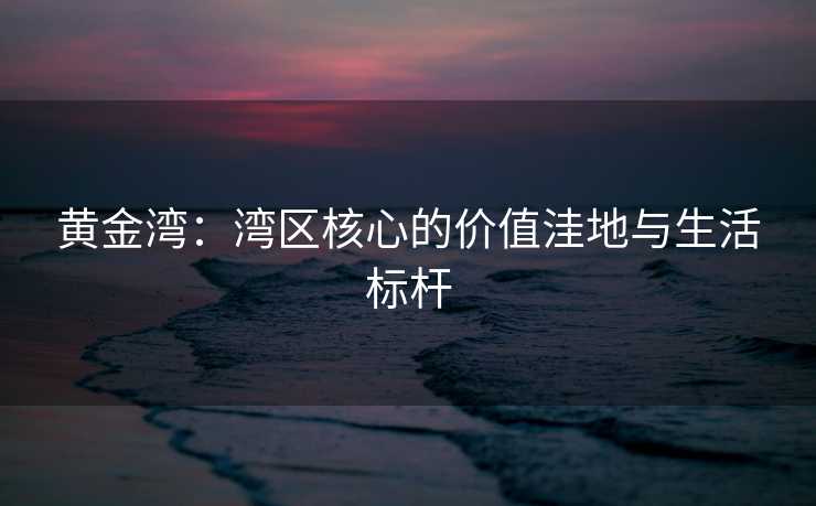黄金湾：湾区核心的价值洼地与生活标杆