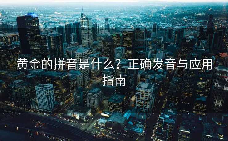 黄金的拼音是什么？正确发音与应用指南