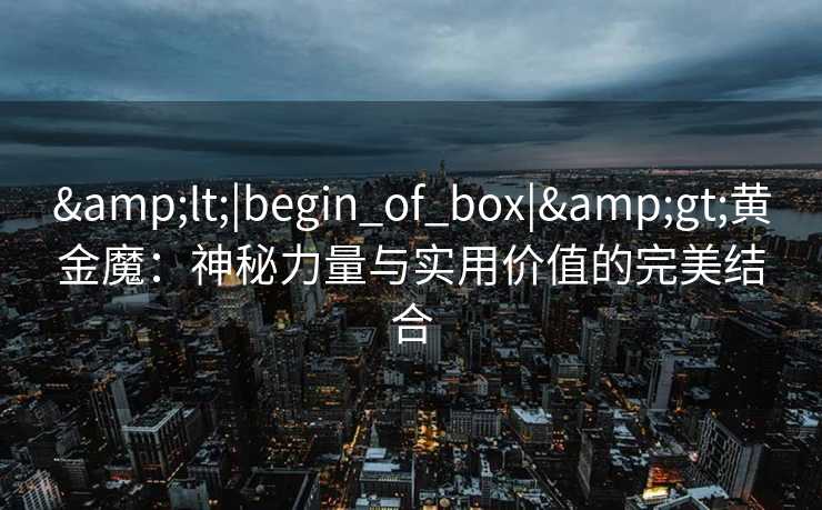 <|begin_of_box|>黄金魔:神秘力量与实用价值的完美结合 <|begin_of_box|>黄金魔:神秘力量与实用价值的完美结合