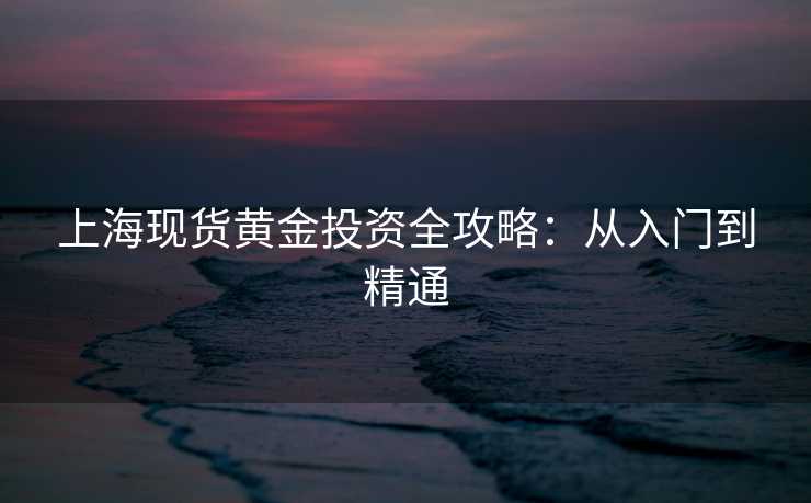 上海现货黄金投资全攻略：从入门到精通