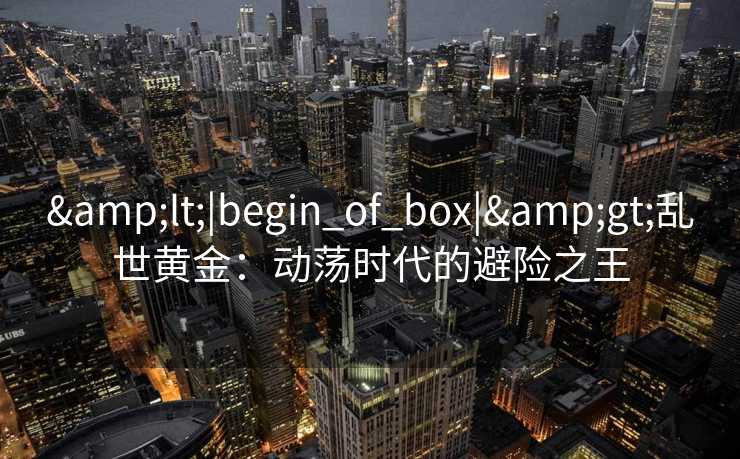 <|begin_of_box|>乱世黄金：动荡时代的避险之王