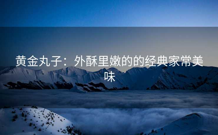 黄金丸子:外酥里嫩的的经典家常美味 黄金丸子:外酥里嫩的的经典家常美味