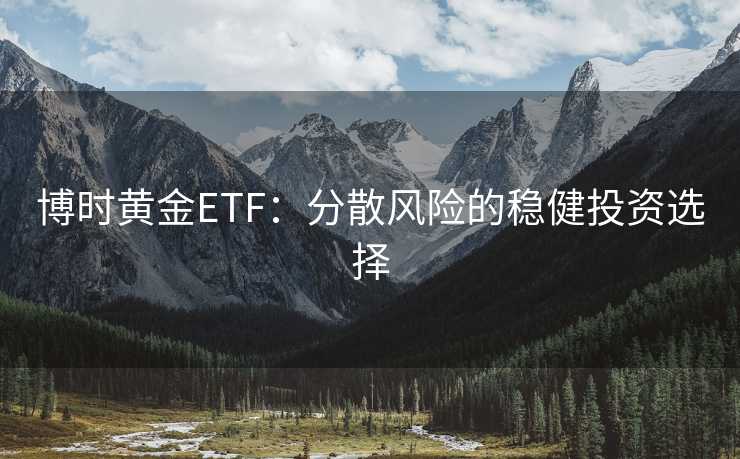 博时黄金ETF：分散风险的稳健投资选择