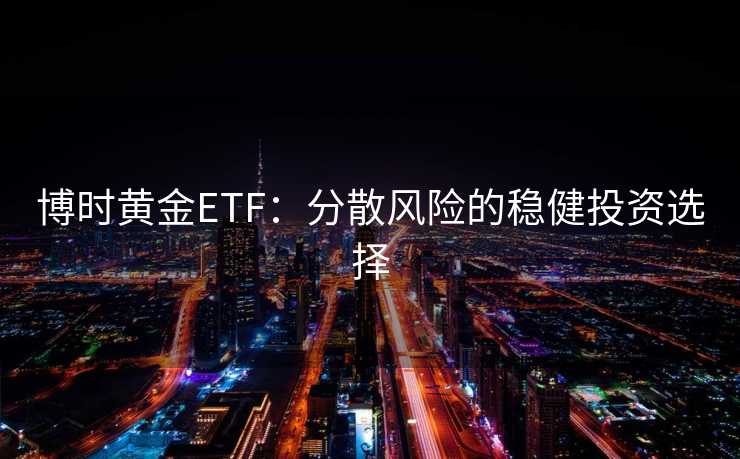 博时黄金ETF：分散风险的稳健投资选择
