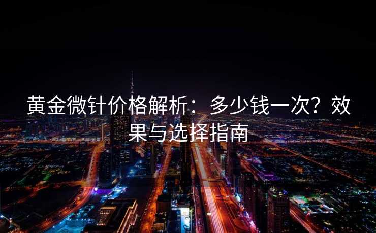 黄金微针价格解析：多少钱一次？效果与选择指南