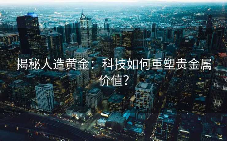 揭秘人造黄金：科技如何重塑贵金属价值？