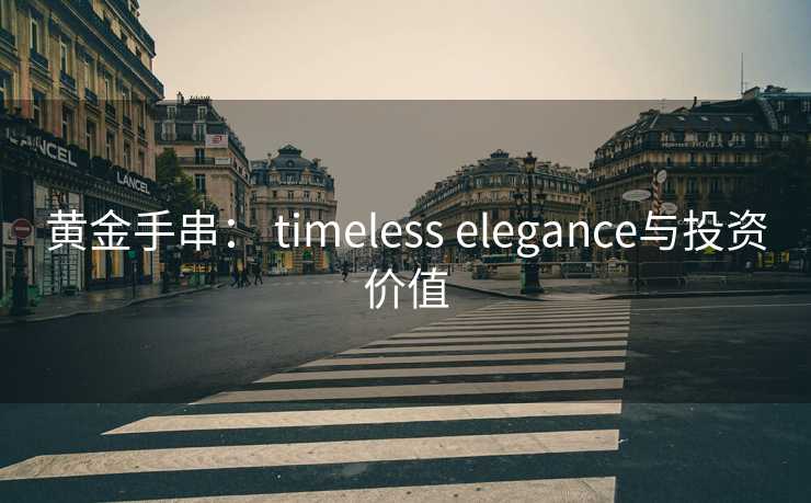 黄金手串： timeless elegance与投资价值
