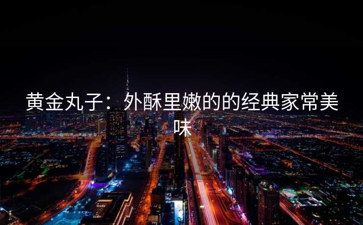 黄金丸子:外酥里嫩的的经典家常美味 黄金丸子:外酥里嫩的的经典家常美味