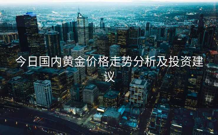 今日国内黄金价格走势分析及投资建议